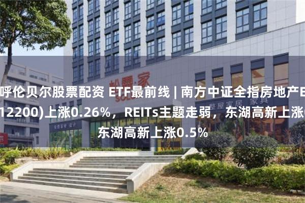 呼伦贝尔股票配资 ETF最前线 | 南方中证全指房地产ETF(512200)上涨0.26%，REITs主题走弱，东湖高新上涨0.5%