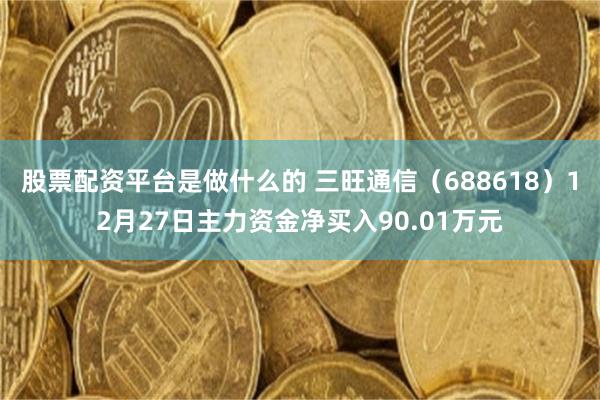 股票配资平台是做什么的 三旺通信（688618）12月27日主力资金净买入90.01万元