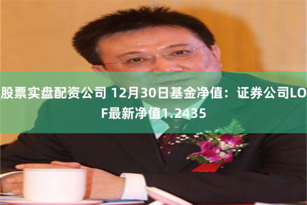 股票实盘配资公司 12月30日基金净值：证券公司LOF最新净值1.2435