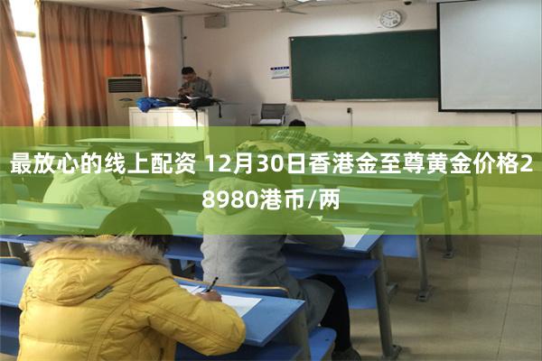 最放心的线上配资 12月30日香港金至尊黄金价格28980港币/两