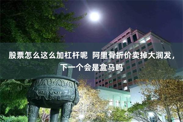 股票怎么这么加杠杆呢  阿里骨折价卖掉大润发，下一个会是盒马吗