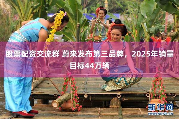 股票配资交流群 蔚来发布第三品牌，2025年销量目标44万辆