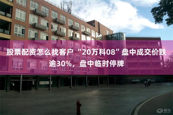 股票配资怎么找客户 “20万科08”盘中成交价跌逾30%，盘中临时停牌