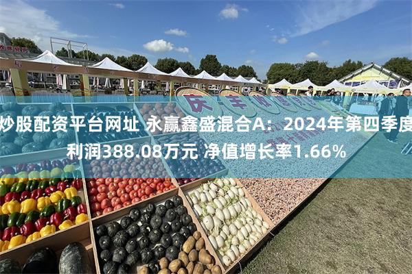 炒股配资平台网址 永赢鑫盛混合A：2024年第四季度利润388.08万元 净值增长率1.66%