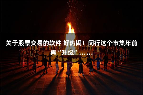 关于股票交易的软件 好热闹！闵行这个市集年前再“升级”……