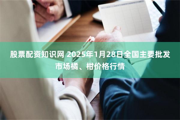 股票配资知识网 2025年1月28日全国主要批发市场橘、柑价格行情