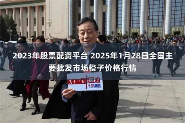 2023年股票配资平台 2025年1月28日全国主要批发市场橙子价格行情