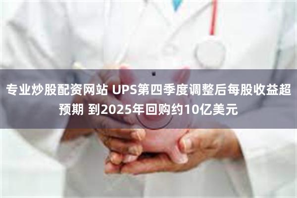 专业炒股配资网站 UPS第四季度调整后每股收益超预期 到2025年回购约10亿美元