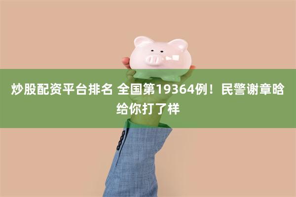 炒股配资平台排名 全国第19364例！民警谢章晗给你打了样