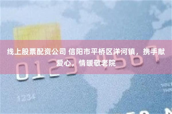 线上股票配资公司 信阳市平桥区洋河镇，携手献爱心，情暖敬老院