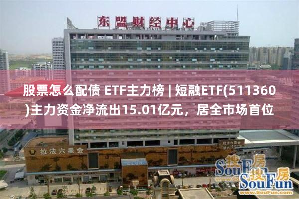 股票怎么配债 ETF主力榜 | 短融ETF(511360)主力资金净流出15.01亿元，居全市场首位