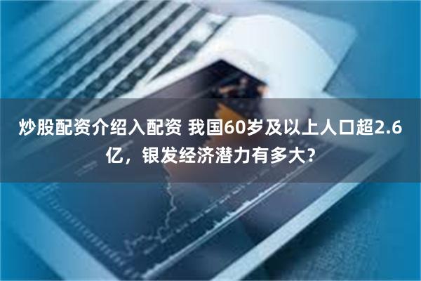 炒股配资介绍入配资 我国60岁及以上人口超2.6亿，银发经济潜力有多大？