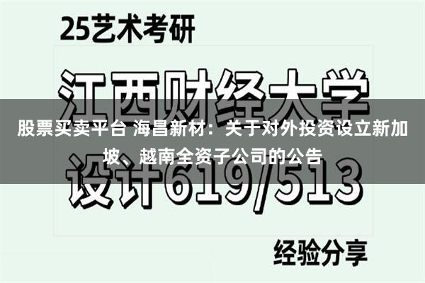 股票买卖平台 海昌新材：关于对外投资设立新加坡、越南全资子公司的公告