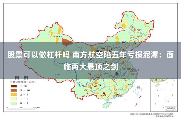 股票可以做杠杆吗 南方航空陷五年亏损泥潭：面临两大悬顶之剑