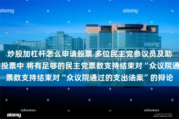炒股加杠杆怎么申请股票 多位民主党参议员及助手表示：在周五早上的投票中 将有足够的民主党票数支持结束对“众议院通过的支出法案”的辩论