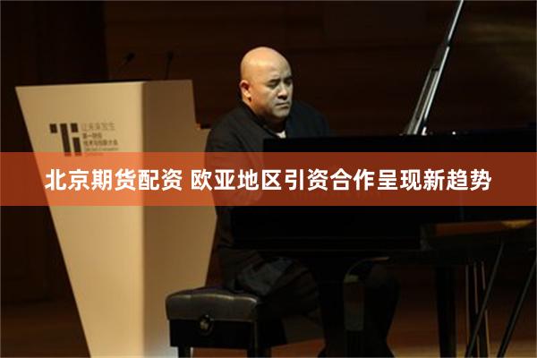 北京期货配资 欧亚地区引资合作呈现新趋势