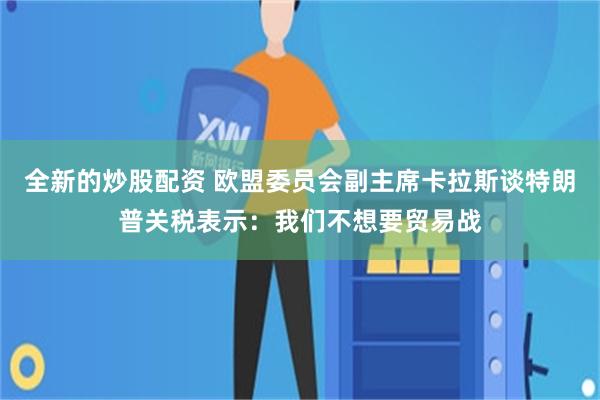 全新的炒股配资 欧盟委员会副主席卡拉斯谈特朗普关税表示：我们不想要贸易战