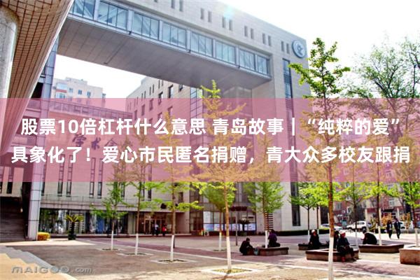 股票10倍杠杆什么意思 青岛故事｜“纯粹的爱”具象化了！爱心市民匿名捐赠，青大众多校友跟捐
