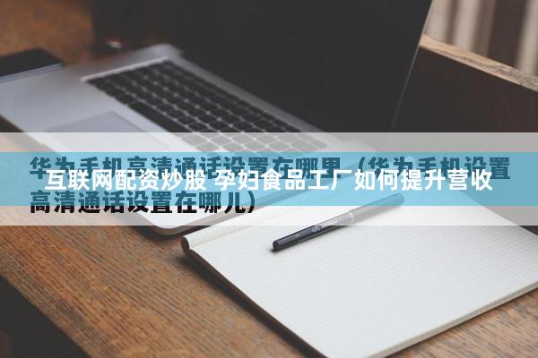 互联网配资炒股 孕妇食品工厂如何提升营收