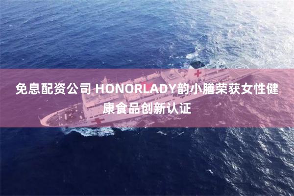 免息配资公司 HONORLADY韵小膳荣获女性健康食品创新认证