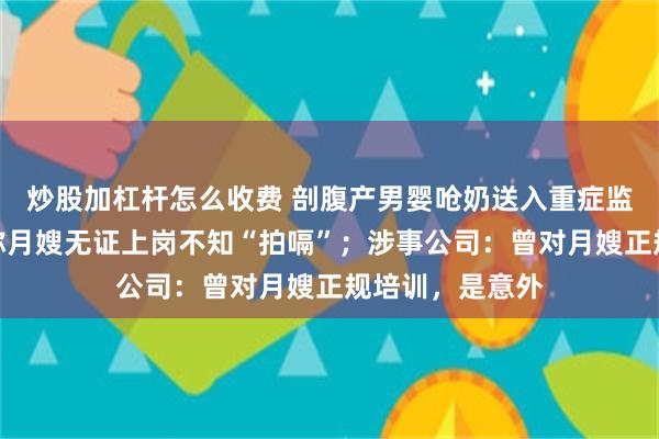 炒股加杠杆怎么收费 剖腹产男婴呛奶送入重症监护室，产妇指称月嫂无证上岗不知“拍嗝”；涉事公司：曾对月嫂正规培训，是意外
