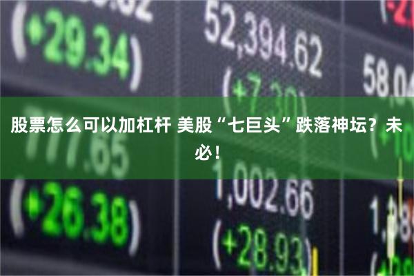 股票怎么可以加杠杆 美股“七巨头”跌落神坛？未必！