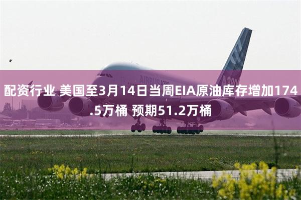 配资行业 美国至3月14日当周EIA原油库存增加174.5万桶 预期51.2万桶