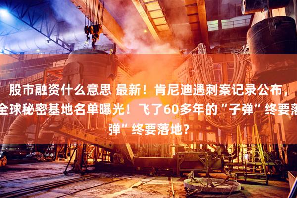 股市融资什么意思 最新！肯尼迪遇刺案记录公布，CIA全球秘密基地名单曝光！飞了60多年的“子弹”终要落地？