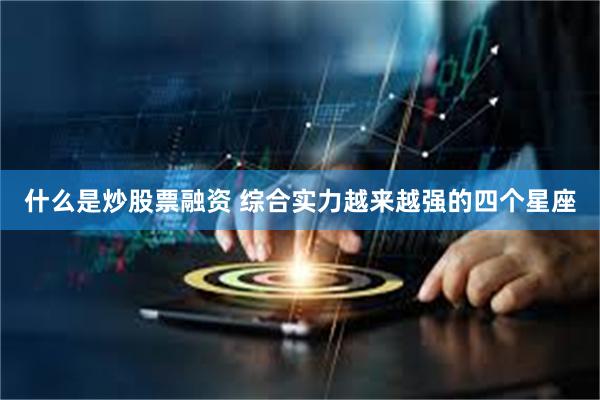 什么是炒股票融资 综合实力越来越强的四个星座