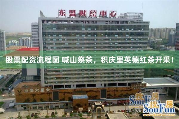 股票配资流程图 喊山祭茶，积庆里英德红茶开采！