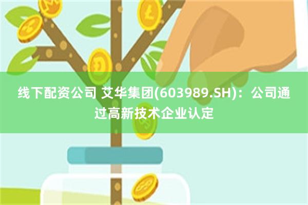 线下配资公司 艾华集团(603989.SH)：公司通过高新技术企业认定