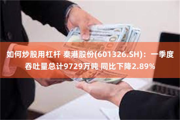 如何炒股用杠杆 秦港股份(601326.SH)：一季度吞吐量总计9729万吨 同比下降2.89%