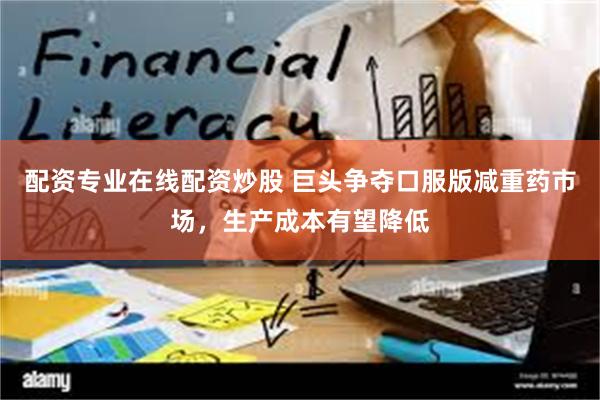配资专业在线配资炒股 巨头争夺口服版减重药市场，生产成本有望降低