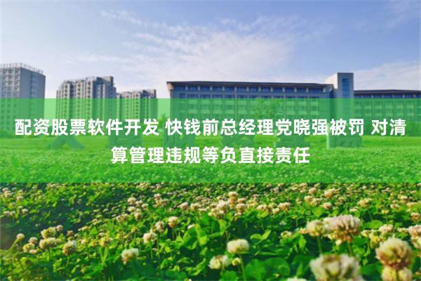 配资股票软件开发 快钱前总经理党晓强被罚 对清算管理违规等负直接责任