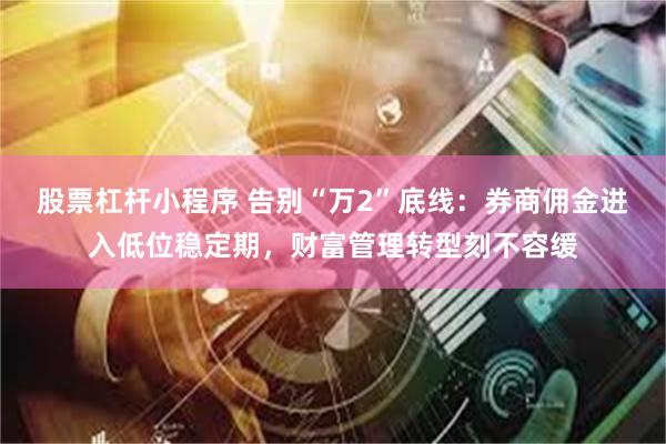股票杠杆小程序 告别“万2”底线：券商佣金进入低位稳定期，财富管理转型刻不容缓