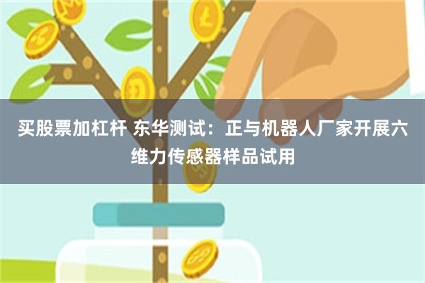 买股票加杠杆 东华测试：正与机器人厂家开展六维力传感器样品试用