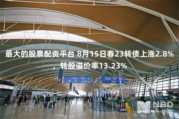 最大的股票配资平台 8月15日春23转债上涨2.8%，转股溢价率13.23%