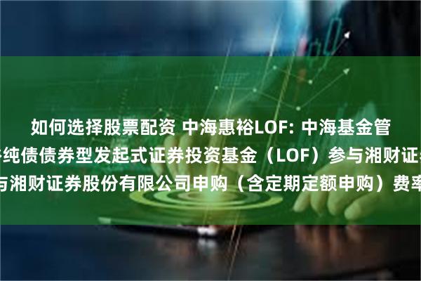 如何选择股票配资 中海惠裕LOF: 中海基金管理有限公司关于中海惠裕纯债债券型发起式证券投资基金（LOF）参与湘财证券股份有限公司申购（含定期定额申购）费率优惠活动的公告