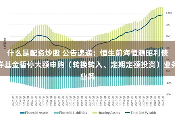 什么是配资炒股 公告速递：恒生前海恒源昭利债券基金暂停大额申购（转换转入、定期定额投资）业务