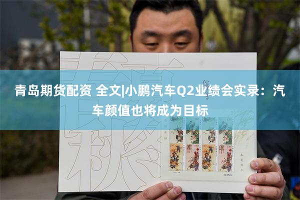 青岛期货配资 全文|小鹏汽车Q2业绩会实录：汽车颜值也将成为目标