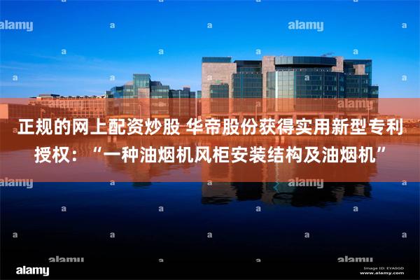 正规的网上配资炒股 华帝股份获得实用新型专利授权：“一种油烟机风柜安装结构及油烟机”